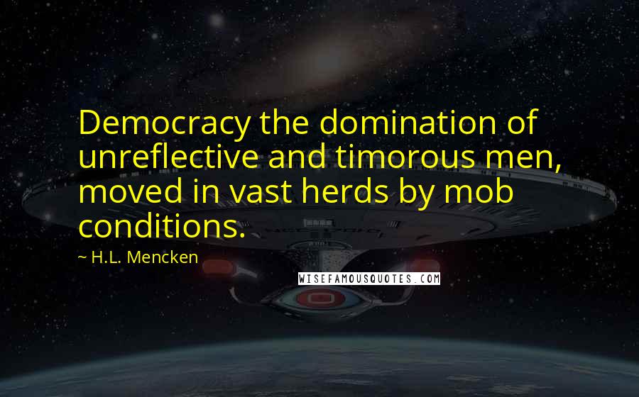 H.L. Mencken Quotes: Democracy the domination of unreflective and timorous men, moved in vast herds by mob conditions.