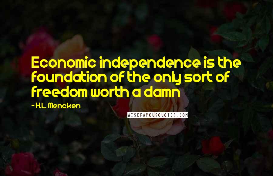 H.L. Mencken Quotes: Economic independence is the foundation of the only sort of freedom worth a damn