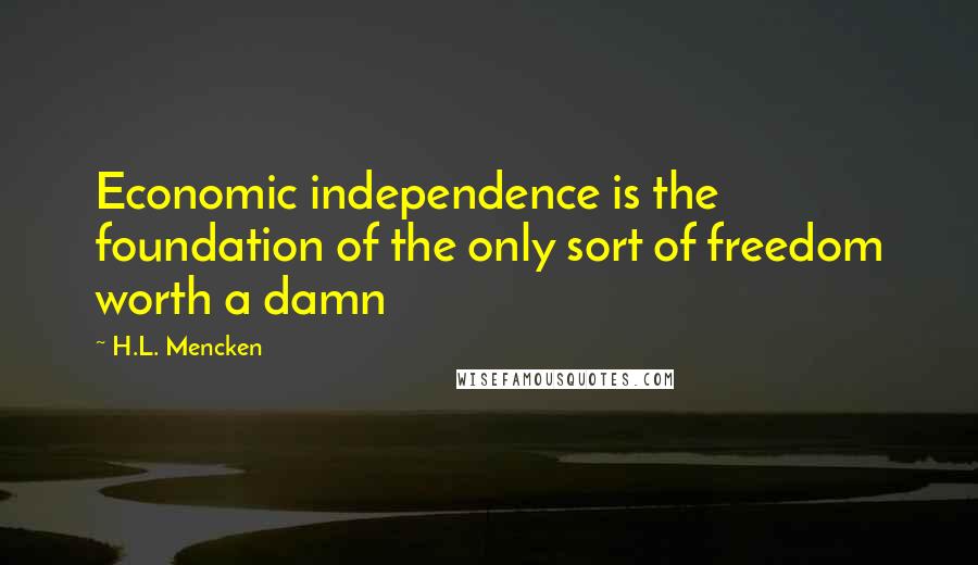 H.L. Mencken Quotes: Economic independence is the foundation of the only sort of freedom worth a damn