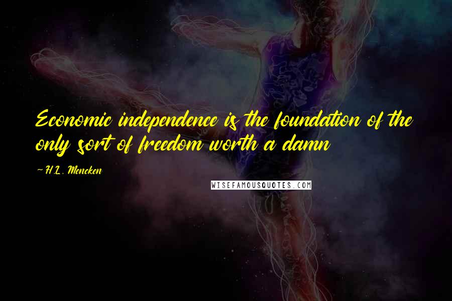 H.L. Mencken Quotes: Economic independence is the foundation of the only sort of freedom worth a damn