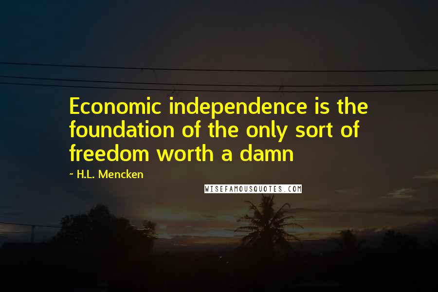 H.L. Mencken Quotes: Economic independence is the foundation of the only sort of freedom worth a damn