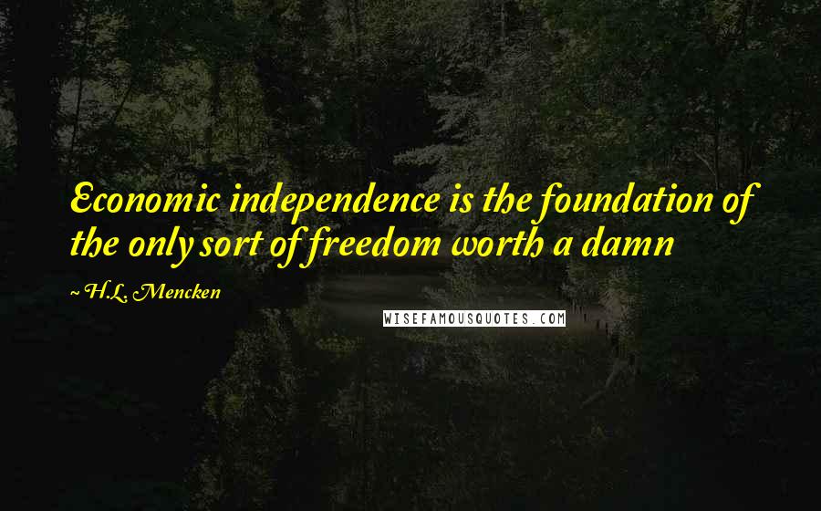 H.L. Mencken Quotes: Economic independence is the foundation of the only sort of freedom worth a damn