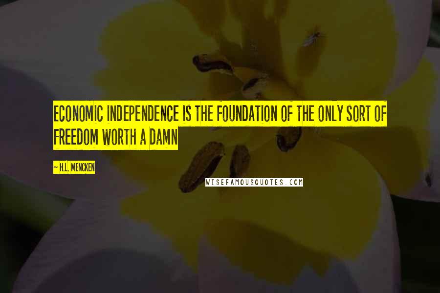 H.L. Mencken Quotes: Economic independence is the foundation of the only sort of freedom worth a damn