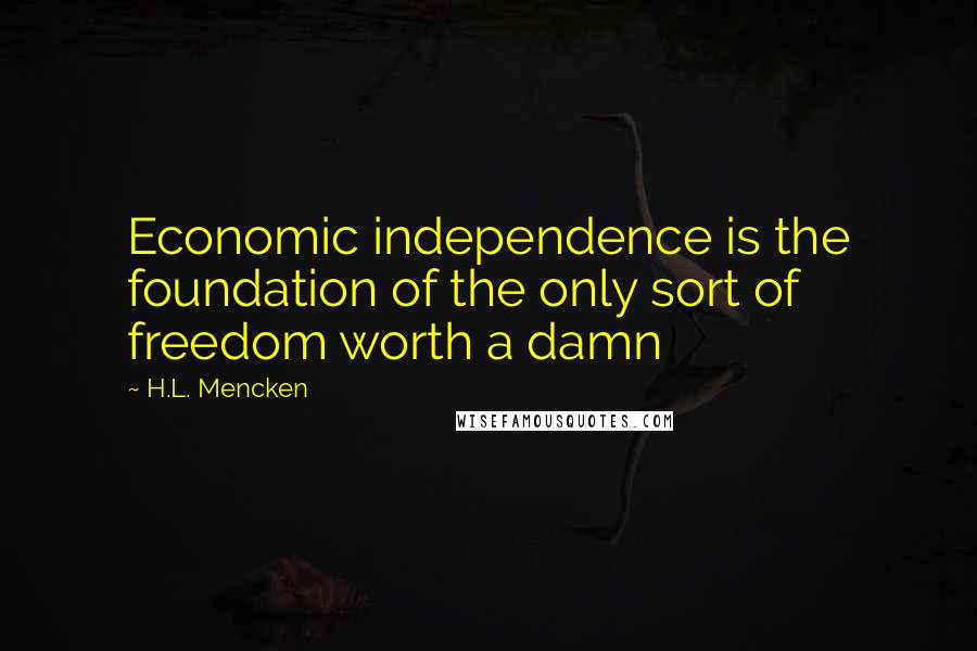 H.L. Mencken Quotes: Economic independence is the foundation of the only sort of freedom worth a damn