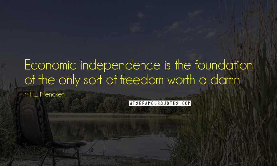 H.L. Mencken Quotes: Economic independence is the foundation of the only sort of freedom worth a damn