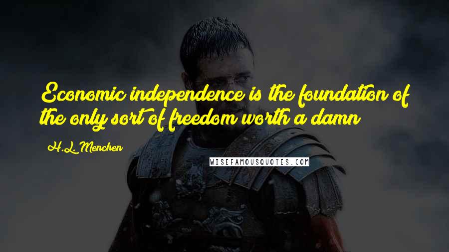 H.L. Mencken Quotes: Economic independence is the foundation of the only sort of freedom worth a damn