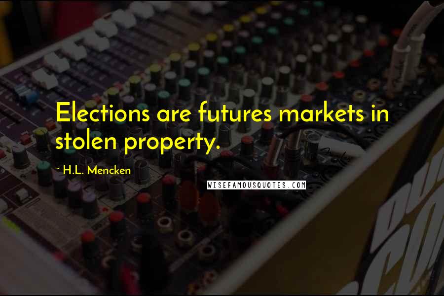 H.L. Mencken Quotes: Elections are futures markets in stolen property.