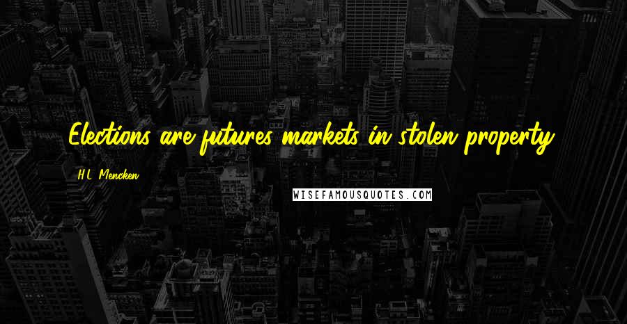 H.L. Mencken Quotes: Elections are futures markets in stolen property.