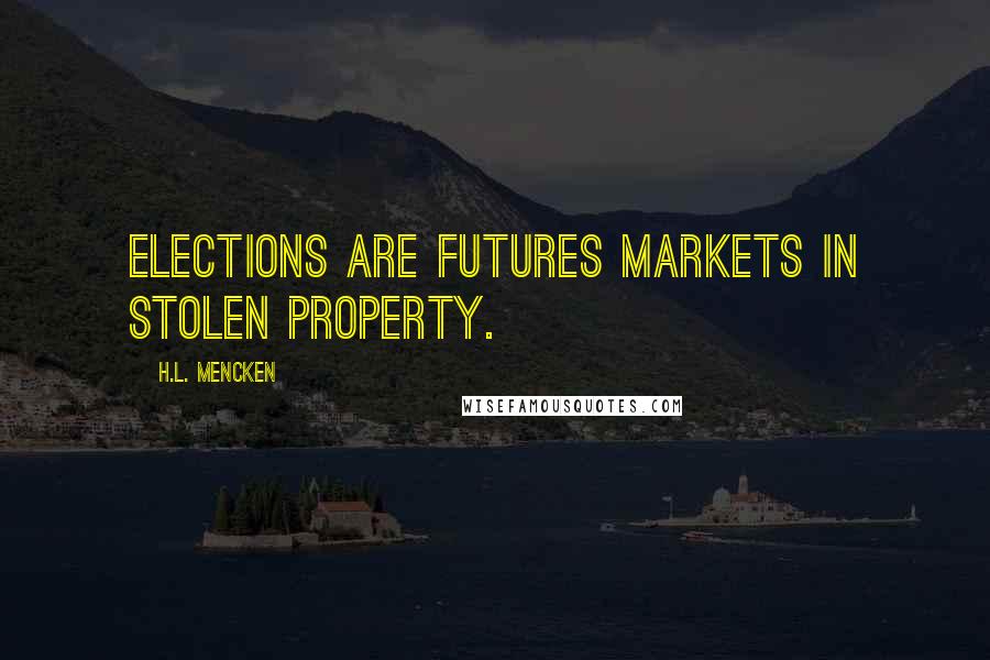 H.L. Mencken Quotes: Elections are futures markets in stolen property.