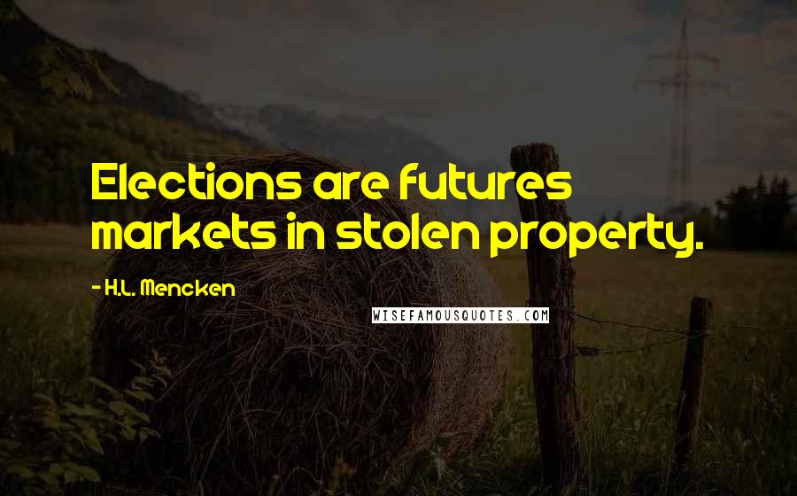 H.L. Mencken Quotes: Elections are futures markets in stolen property.