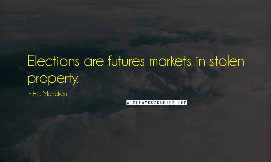 H.L. Mencken Quotes: Elections are futures markets in stolen property.