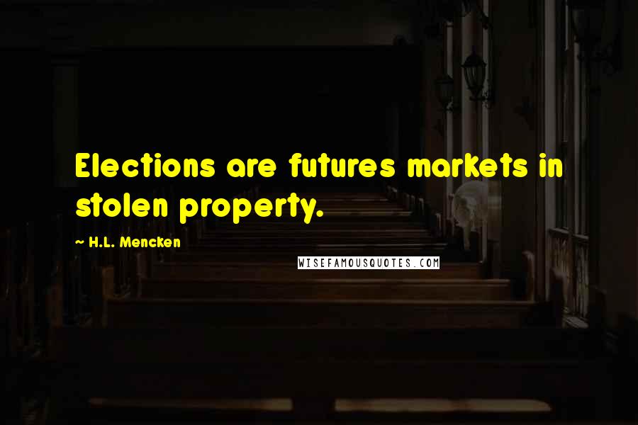H.L. Mencken Quotes: Elections are futures markets in stolen property.