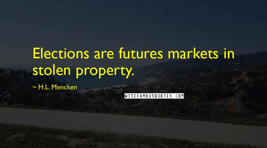 H.L. Mencken Quotes: Elections are futures markets in stolen property.