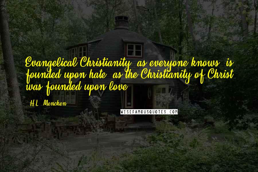 H.L. Mencken Quotes: Evangelical Christianity, as everyone knows, is founded upon hate, as the Christianity of Christ was founded upon love.