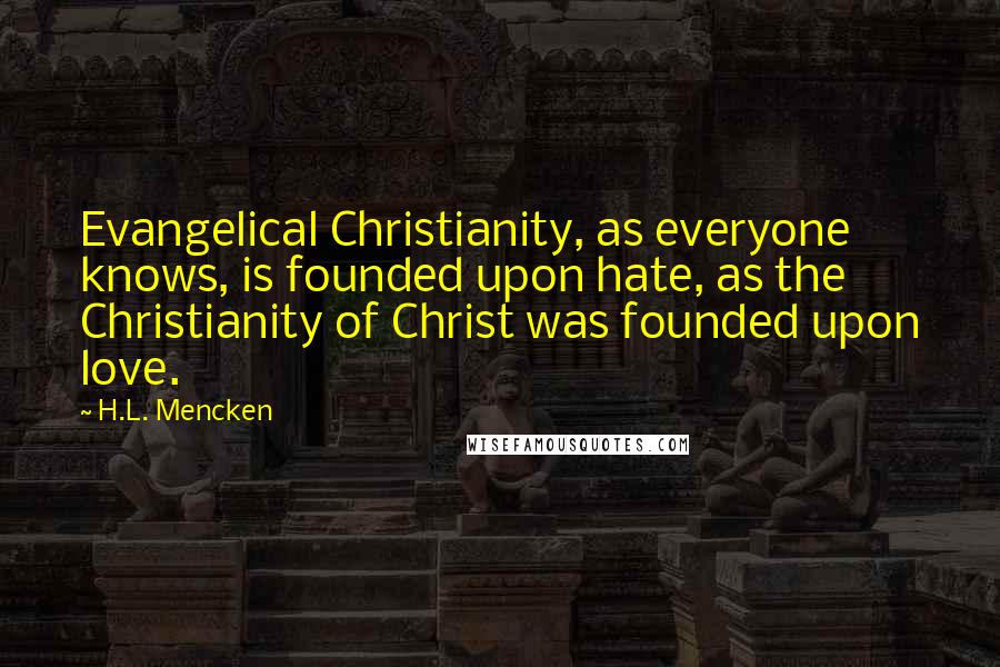 H.L. Mencken Quotes: Evangelical Christianity, as everyone knows, is founded upon hate, as the Christianity of Christ was founded upon love.