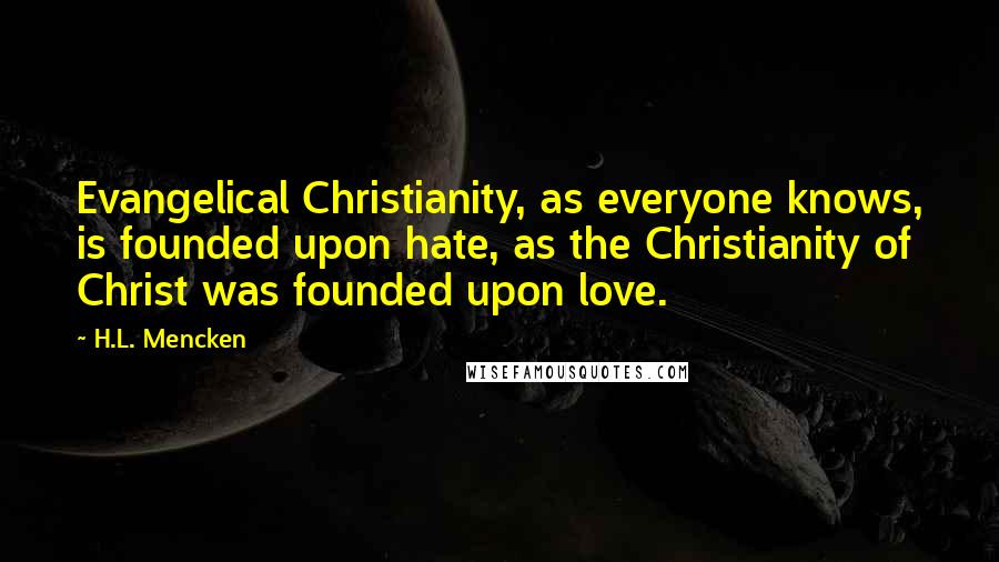 H.L. Mencken Quotes: Evangelical Christianity, as everyone knows, is founded upon hate, as the Christianity of Christ was founded upon love.