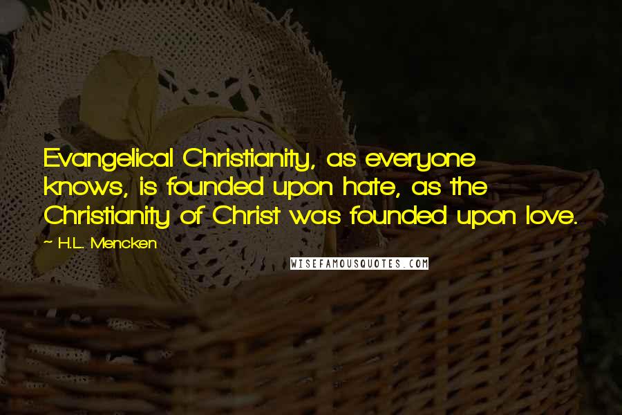 H.L. Mencken Quotes: Evangelical Christianity, as everyone knows, is founded upon hate, as the Christianity of Christ was founded upon love.