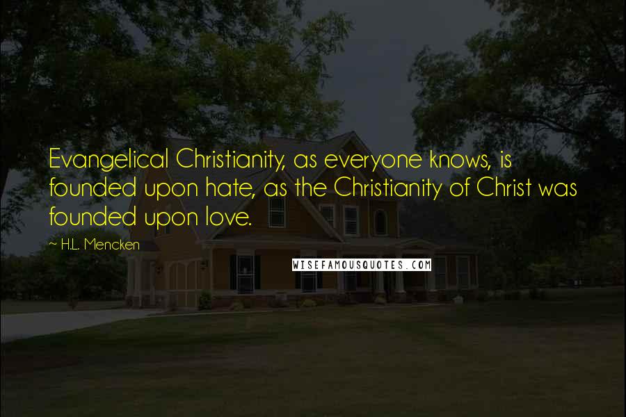 H.L. Mencken Quotes: Evangelical Christianity, as everyone knows, is founded upon hate, as the Christianity of Christ was founded upon love.