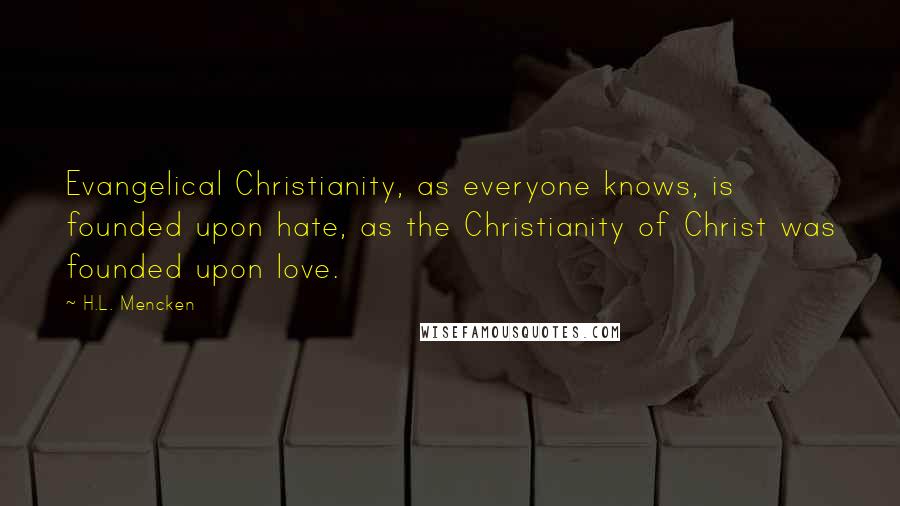 H.L. Mencken Quotes: Evangelical Christianity, as everyone knows, is founded upon hate, as the Christianity of Christ was founded upon love.