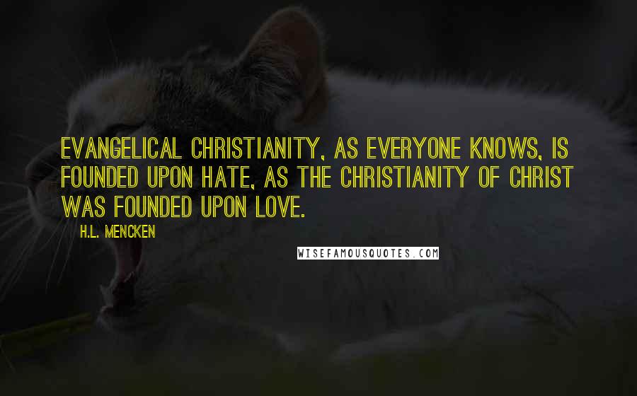 H.L. Mencken Quotes: Evangelical Christianity, as everyone knows, is founded upon hate, as the Christianity of Christ was founded upon love.