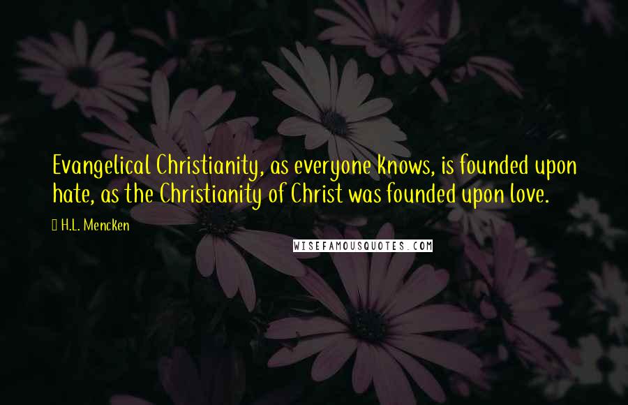 H.L. Mencken Quotes: Evangelical Christianity, as everyone knows, is founded upon hate, as the Christianity of Christ was founded upon love.