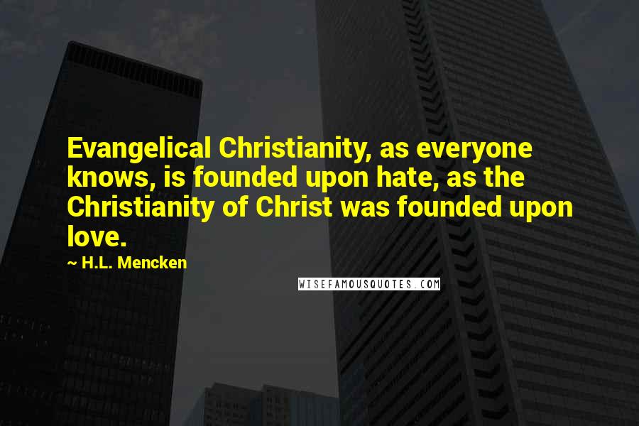 H.L. Mencken Quotes: Evangelical Christianity, as everyone knows, is founded upon hate, as the Christianity of Christ was founded upon love.