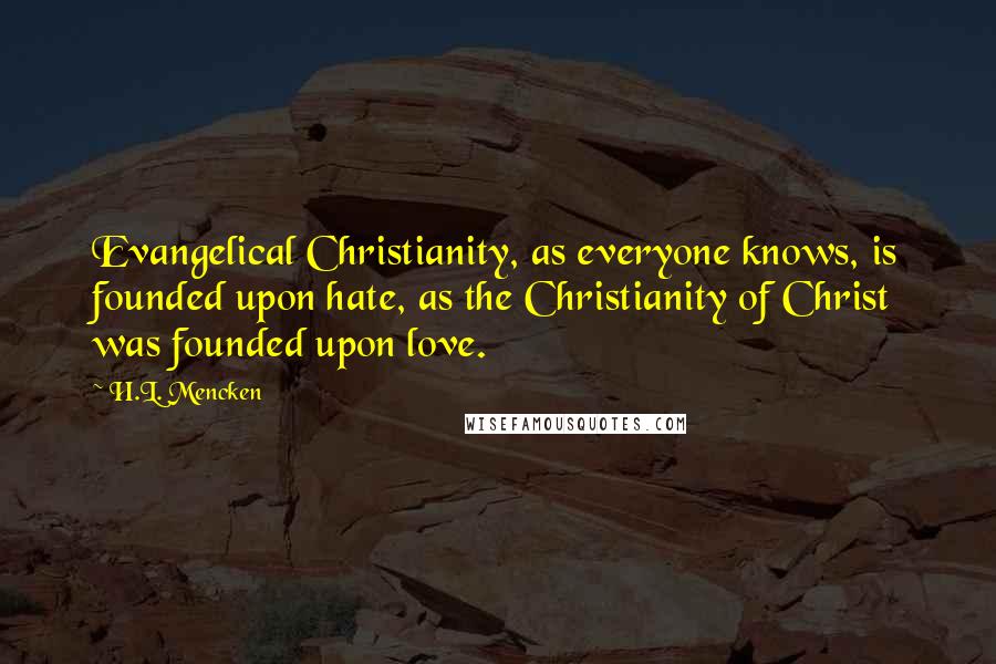 H.L. Mencken Quotes: Evangelical Christianity, as everyone knows, is founded upon hate, as the Christianity of Christ was founded upon love.