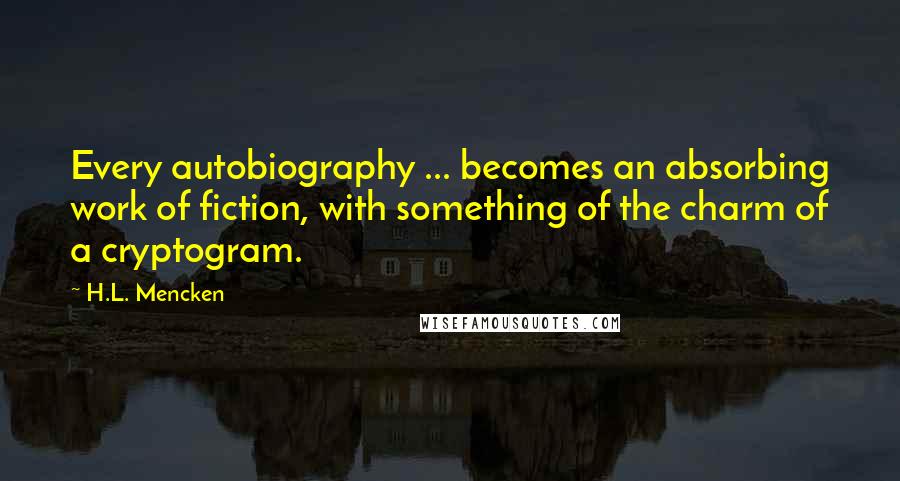 H.L. Mencken Quotes: Every autobiography ... becomes an absorbing work of fiction, with something of the charm of a cryptogram.