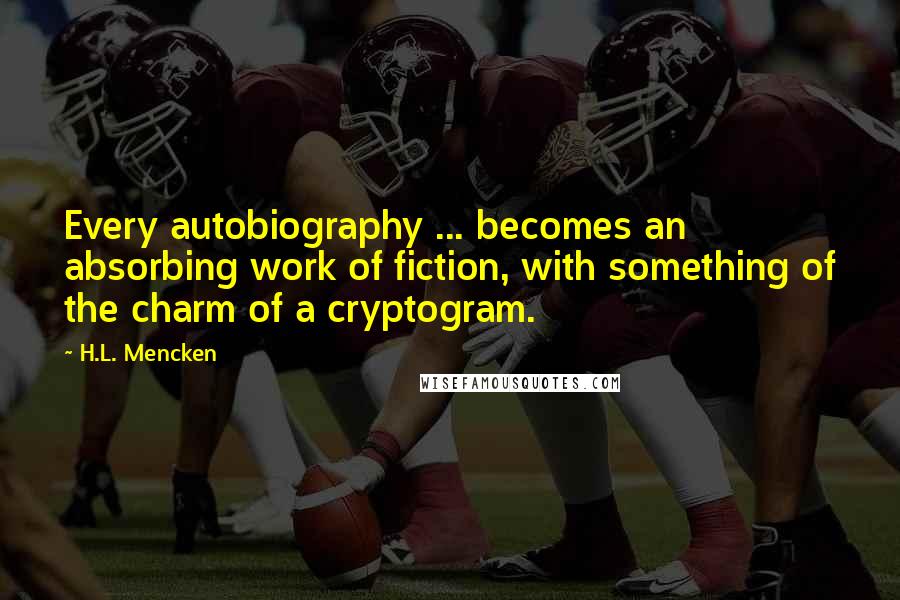H.L. Mencken Quotes: Every autobiography ... becomes an absorbing work of fiction, with something of the charm of a cryptogram.