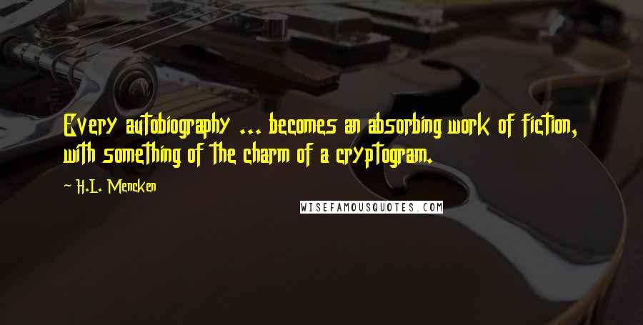 H.L. Mencken Quotes: Every autobiography ... becomes an absorbing work of fiction, with something of the charm of a cryptogram.