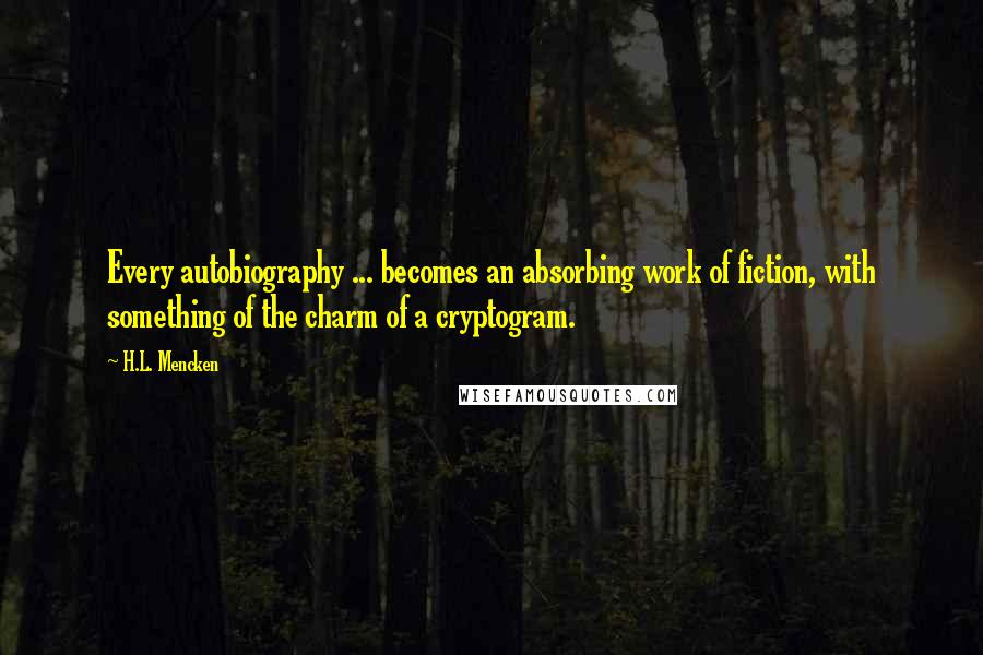 H.L. Mencken Quotes: Every autobiography ... becomes an absorbing work of fiction, with something of the charm of a cryptogram.