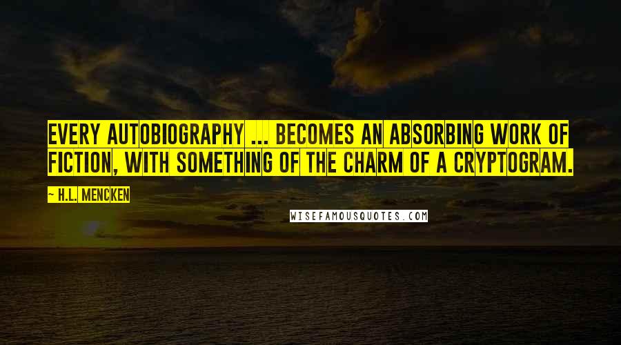 H.L. Mencken Quotes: Every autobiography ... becomes an absorbing work of fiction, with something of the charm of a cryptogram.