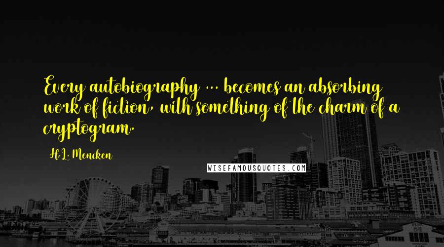 H.L. Mencken Quotes: Every autobiography ... becomes an absorbing work of fiction, with something of the charm of a cryptogram.