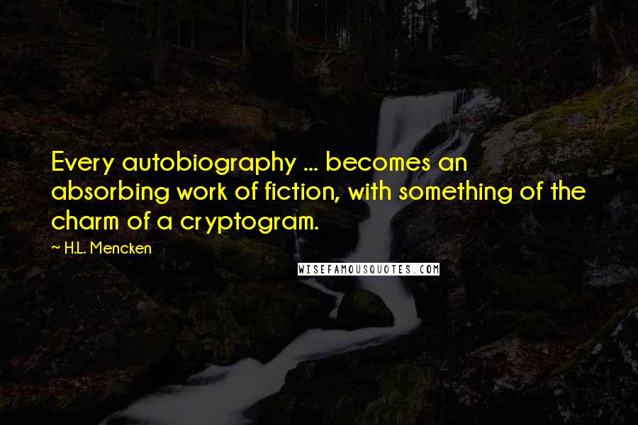 H.L. Mencken Quotes: Every autobiography ... becomes an absorbing work of fiction, with something of the charm of a cryptogram.