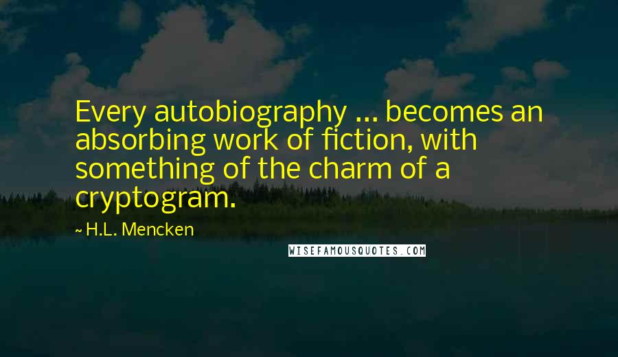 H.L. Mencken Quotes: Every autobiography ... becomes an absorbing work of fiction, with something of the charm of a cryptogram.