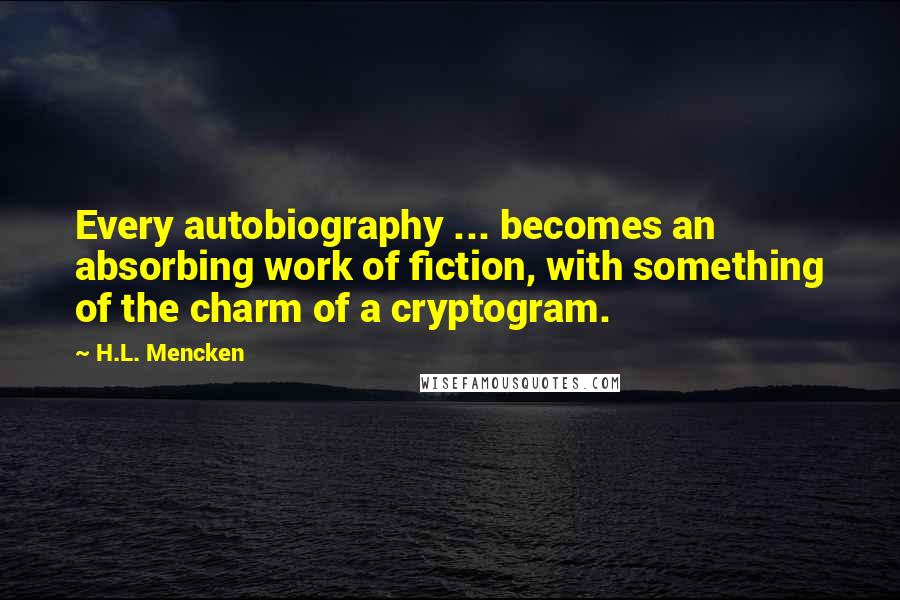 H.L. Mencken Quotes: Every autobiography ... becomes an absorbing work of fiction, with something of the charm of a cryptogram.