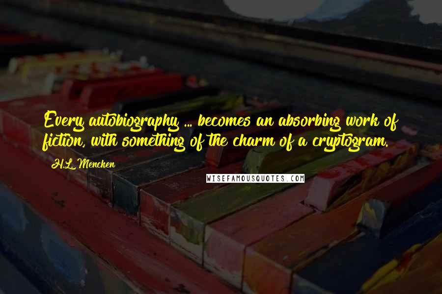 H.L. Mencken Quotes: Every autobiography ... becomes an absorbing work of fiction, with something of the charm of a cryptogram.