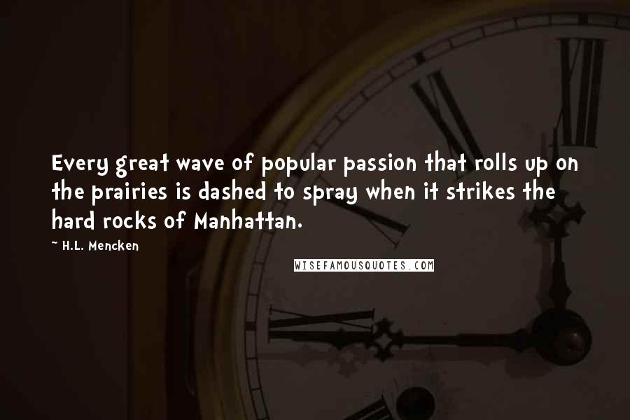 H.L. Mencken Quotes: Every great wave of popular passion that rolls up on the prairies is dashed to spray when it strikes the hard rocks of Manhattan.