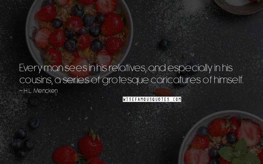 H.L. Mencken Quotes: Every man sees in his relatives, and especially in his cousins, a series of grotesque caricatures of himself.