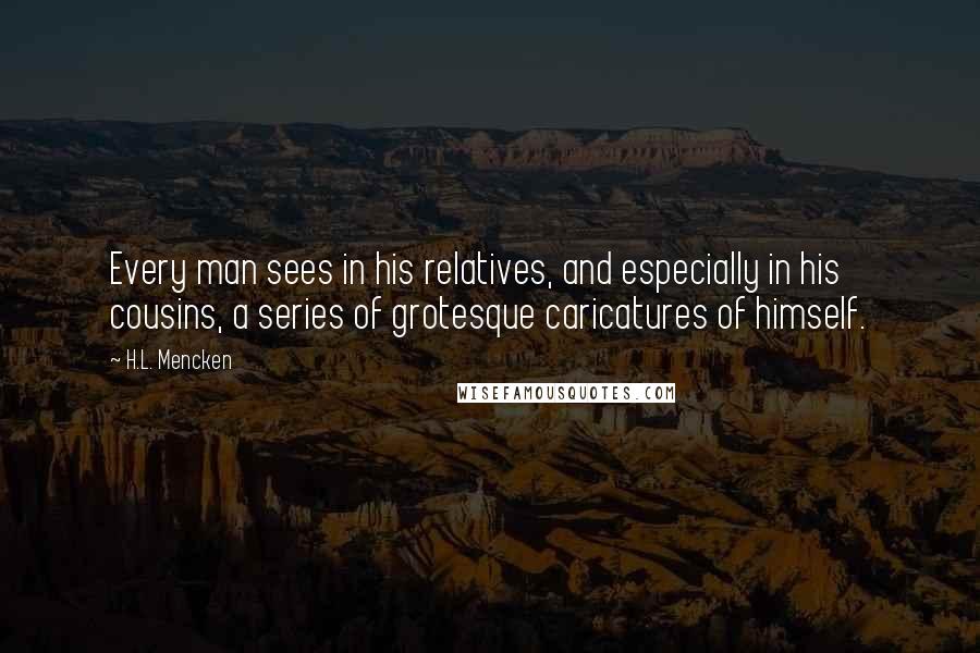 H.L. Mencken Quotes: Every man sees in his relatives, and especially in his cousins, a series of grotesque caricatures of himself.