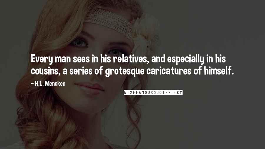 H.L. Mencken Quotes: Every man sees in his relatives, and especially in his cousins, a series of grotesque caricatures of himself.