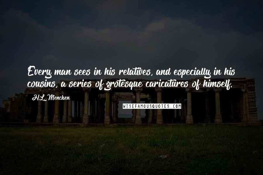 H.L. Mencken Quotes: Every man sees in his relatives, and especially in his cousins, a series of grotesque caricatures of himself.