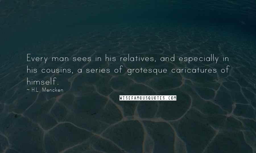 H.L. Mencken Quotes: Every man sees in his relatives, and especially in his cousins, a series of grotesque caricatures of himself.