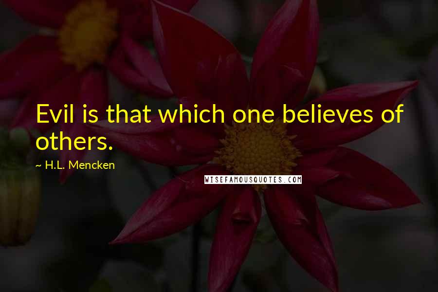 H.L. Mencken Quotes: Evil is that which one believes of others.