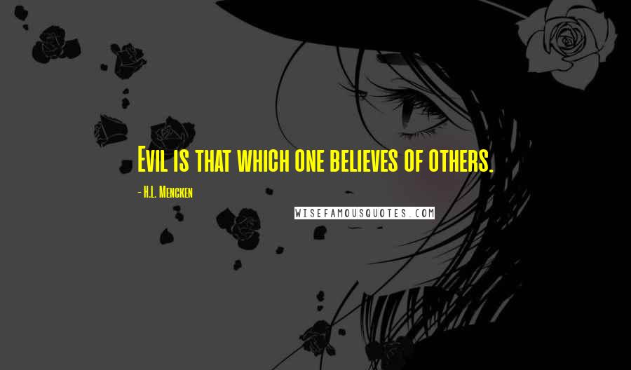 H.L. Mencken Quotes: Evil is that which one believes of others.