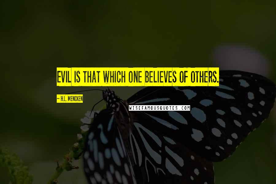 H.L. Mencken Quotes: Evil is that which one believes of others.