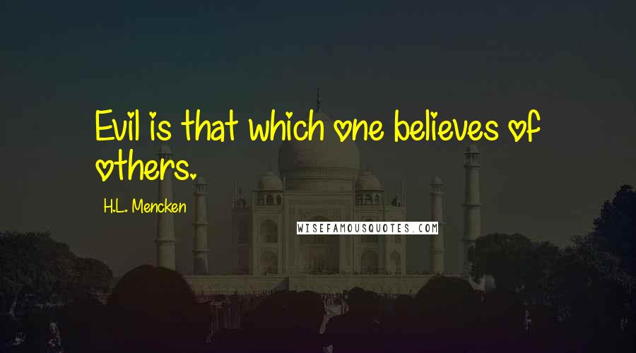 H.L. Mencken Quotes: Evil is that which one believes of others.