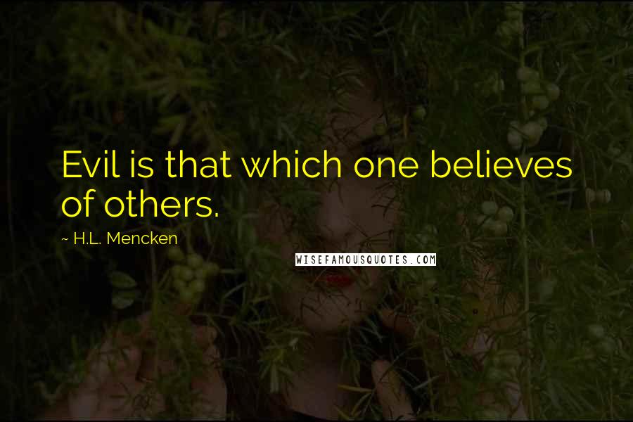 H.L. Mencken Quotes: Evil is that which one believes of others.