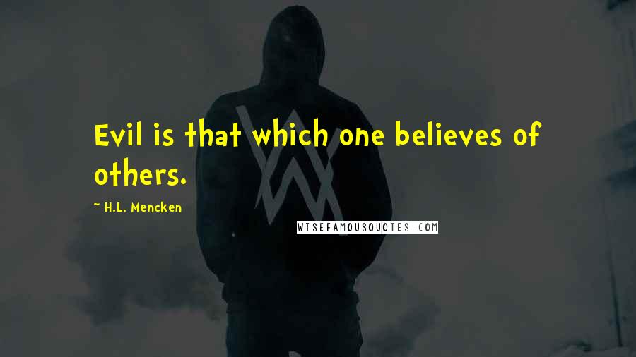 H.L. Mencken Quotes: Evil is that which one believes of others.