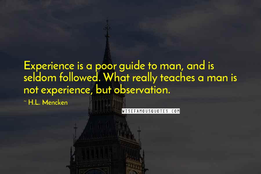 H.L. Mencken Quotes: Experience is a poor guide to man, and is seldom followed. What really teaches a man is not experience, but observation.